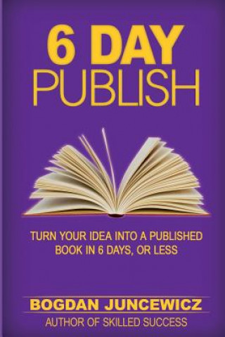 6 Day Publish: Turn Your Idea Into A Published Book In 6 Days, Or Less