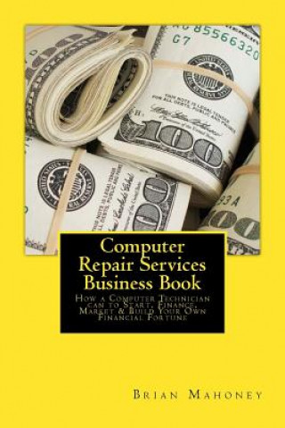 Computer Repair Services Business Book: How a Computer Technician Can to Start, Finance, Market & Build Your Own Financial Fortune
