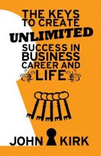 The Keys to Create Unlimited Success In Business, Career And Life