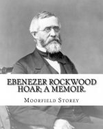 Ebenezer Rockwood Hoar; a memoir. By: Moorfield Storey and By: Edward W. Emerson: Hoar, E. R. (Ebenezer Rockwood), 1816-1895, United States -- Politic