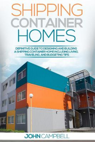 Shipping Container Homes: Definitive Guide to Designing and Building a Shipping Container Home Including Living, Traveling, and Budgeting Tips (John