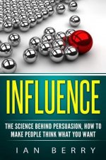 Influence: The Science Behind Persuasion: How To Make People Think What You Want