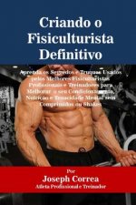 Criando o Fisiculturista Definitivo: Aprenda os Segredos e Truques Usados pelos Melhores Fisiculturistas Profissionais e Treinadores para Melhorar o s