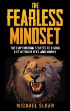 The Fearless Mindset: The Empowering Secrets To Living Life Without Fear And Worry