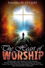 The Heart of Worship: Revealing the Heart of the Father, While Manifesting His Kingdom on Earth, That Can Only Be Accomplished Through True