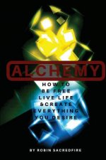 Alchemy: How to Be Free, Live Life and Create Everything You Desire