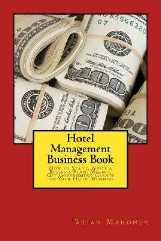 Hotel Management Business Book: How to Start, Write a Business Plan, Market, Get Government Grants for Your Hotel Business