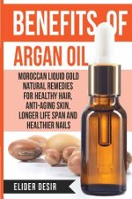 Benefits Of Argan Oil: : Moroccan Liquid Gold Natural Remedies for Healthy Hair, Anti-Aging Skin, Longer LIfe Span and Healthier Nails