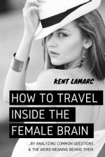How to Travel Inside the Female Brain: ...by Analyzing Common Questions and the Weird Meaning Behind Them