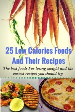 25 Low Calories Foods and Their Recipes: The Best Foods for Losing Weight and the Easiest Recipes You Should Try