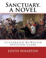 Sanctuary. By: Edith Wharton, illustrated By: Walter Appleton Clark. A NOVEL: Walter Appleton Clark was born June 24, 1876 and died D