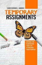 Temporary Assignments: Wisdom For Reinventing Your Life & Pursuing Your Purpose