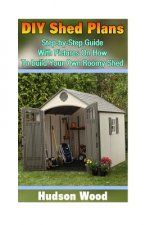 DIY Shed Plans: Step-by-Step Guide With Pictures On How To Build Your Own Roomy Shed: (Shed Plan Book, How To Build A Shed)