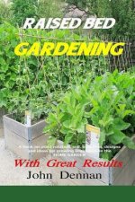 Raised Bed Gardening With Great Results: A book on plant rotation, soil, irrigation, designs, ideas and for growing vegetables in the home garden