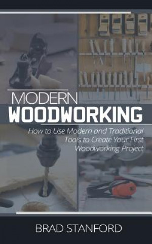 Modern Woodworking: How To Use Modern and Traditional Tools to Create Your First Woodworking Project (Brad Stanford)()
