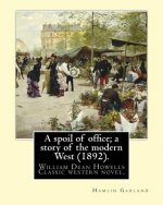 A spoil of office; a story of the modern West (1892). By: Hamlin Garland: to William Dean Howells (March 1, 1837 - May 11, 1920) was an American reali