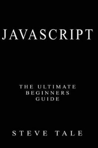 JavaScript: The Ultimate Beginners Guide: Start Coding Today