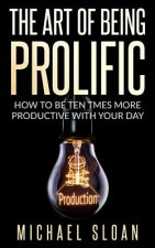 The Art Of Being Prolific: How To Be Ten Times More Productive With Your Day