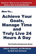 How to Achieve Your Goals, Manage Time, and Truly Live 24 Hours a Day: The Creative Entrepreneur Series