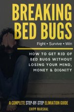 Breaking Bed Bugs: How to Get Rid of Bed Bugs without Losing Your Mind, Money & Dignity