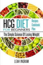 HCG Diet: HCG Diet For Beginners - The Simple Science Of Losing Weight - HCG Diet Recipes - HCG Diet Cookbook - HCG Diet Plan