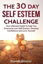The 30 Day Self Esteem Challenge: Your Ultimate Guide To Overcome Low Self Esteem, Develop Confidence and Love Yourself