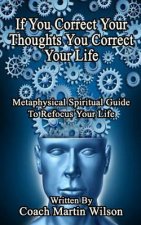 If You Correct Your Thoughts You Correct Your Life: Metaphysical Spiritual Guide To Refocus Your Life