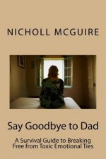 Say Goodbye to Dad: A Survival Guide to Breaking Free from Toxic Emotional Ties