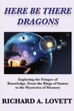 Here Be There Dragons: Exploring the Fringes of Knowledge, from the Rings of Saturn to the Mysteries of Memory