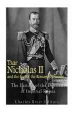 Tsar Nicholas II and the End of the Romanov Dynasty: The History of the Downfall of Imperial Russia