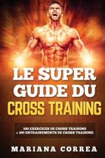 LE SUPER GUIDE Du CROSS TRAINING: 100 EXERCICES DE CROSS TRAINING + 100 ENTRAINEMENTS De CROSS TRAINING
