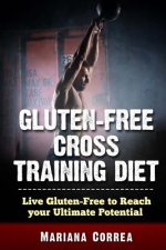 GLUTEN FREE CROSS TRAINING Diet: Live Gluten Free to Reach your Ultimate Potential