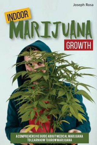 Indoor Marijuana Growth: A Comprehensive Guide about Medical Marijuana to Learn How to Grow Marijuana