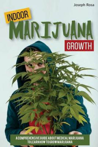 Indoor Marijuana Growth: A Comprehensive Guide about Medical Marijuana to Learn How to Grow Marijuana