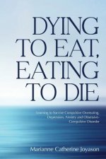 Dying to Eat, Eating to Die: Learning to Survive Compulsive Overeating, Depression, Anxiety and Obsessive-Compulsive Disorder