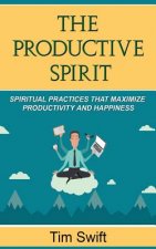 Productivity Tips: A Productive Spirit: Spiritual Practices that Maximize Productivity and Happiness