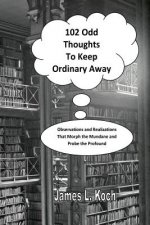 102 Odd Thoughts to Keep Ordinary Away: Observations and Realizations That Morph the Mundane and Probe the Profound