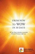 From Now to Wow in 30 Days: 30 Top Tips to Develop a Powerful Personal Presence Right Now