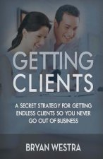 Getting Clients: A Secret Strategy For Getting Endless Clients So You Never Go Out Of Business