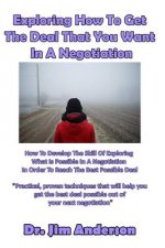 Exploring How To Get The Deal That You Want In A Negotiation: How To Develop The Skill Of Exploring What Is Possible In A Negotiation In Order To Reac