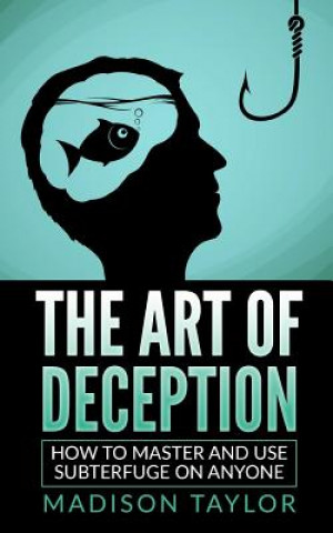 The Art Of Deception: How To Master And Use Subterfuge On Anyone