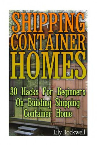 Shipping Container Homes: 30 Hacks For Beginners On Building Shipping Container Home: (Tiny Houses Plans, Interior Design Books, Architecture Bo