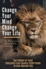 Change Your Mind, Change Your Life: The Power of Your Thoughts Can Change Everything In And Around You