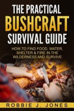 The Practical Bushcraft Survival Guide: How to Find Food, Water, Shelter & Fire In The Wilderness and Survive