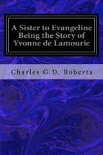 A Sister to Evangeline Being the Story of Yvonne de Lamourie: And How She Went into Exile with the Villagers of Grand Pre
