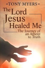 The Lord Jesus Healed Me: The Journey of an Atheist to the Truth