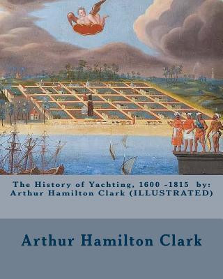 The History of Yachting, 1600 - 1815 by: Arthur Hamilton Clark (ILLUSTRATED)