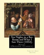 Ten Nights in a Bar-Room and What I Saw There (1854). By: T.(Timothy) S.(Shay) Arthur: Novel (Original Classics).Ten Nights in a Bar-room and What I S