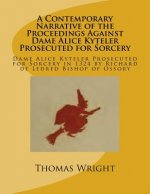 A Contemporary Narrative of the Proceedings Against Dame Alice Kyteler Prosecuted for Sorcery: Dame Alice Kyteler Prosecuted for Sorcery in 1324 by Ri
