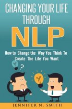 Nlp: Changing Your Life Through NLP: How to Change the Way You Think To Create The Life You Want